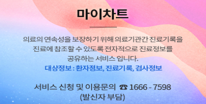 마이차트 안내. 의료의 연속성을 보장하기 위해 의료기관간 진료기록을 진료에 참조할 수 있도록 전자적으로 진료정보를 공유하는 서비스입니다. 대상정보:환자정보,진료기록,검사정보. 서비스신청 및 이용문의 1666-7598(발신자부담)